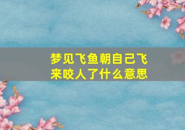 梦见飞鱼朝自己飞来咬人了什么意思