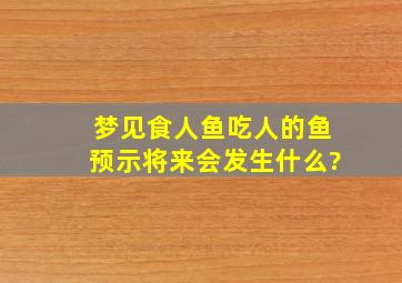 梦见食人鱼吃人的鱼预示将来会发生什么?