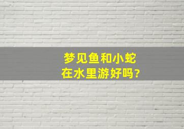 梦见鱼和小蛇在水里游好吗?