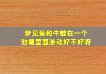 梦见鱼和牛蛙在一个池塘里面游动好不好呀