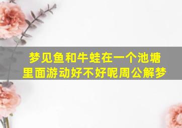 梦见鱼和牛蛙在一个池塘里面游动好不好呢周公解梦