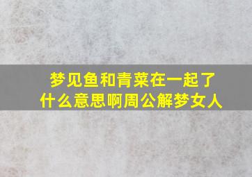 梦见鱼和青菜在一起了什么意思啊周公解梦女人