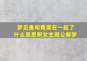 梦见鱼和青菜在一起了什么意思啊女生周公解梦