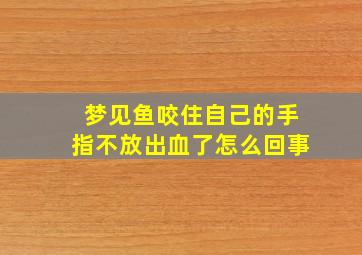 梦见鱼咬住自己的手指不放出血了怎么回事