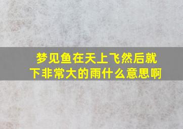 梦见鱼在天上飞然后就下非常大的雨什么意思啊