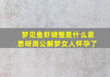 梦见鱼虾螃蟹是什么意思呀周公解梦女人怀孕了