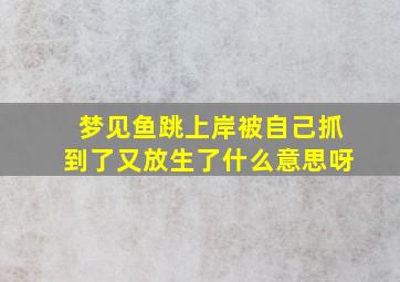 梦见鱼跳上岸被自己抓到了又放生了什么意思呀