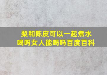 梨和陈皮可以一起煮水喝吗女人能喝吗百度百科