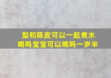 梨和陈皮可以一起煮水喝吗宝宝可以喝吗一岁半