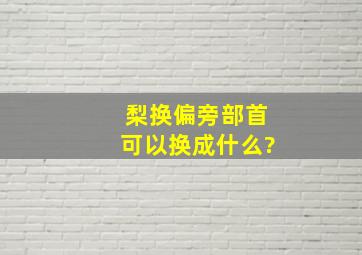 梨换偏旁部首可以换成什么?