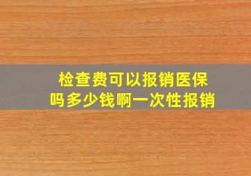 检查费可以报销医保吗多少钱啊一次性报销