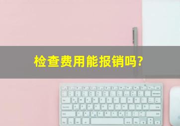 检查费用能报销吗?