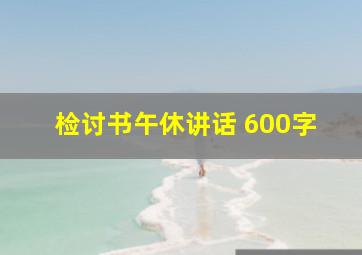 检讨书午休讲话 600字