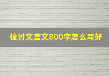 检讨文言文800字怎么写好