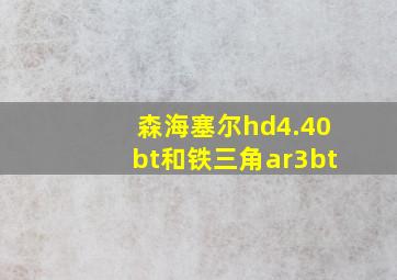 森海塞尔hd4.40bt和铁三角ar3bt