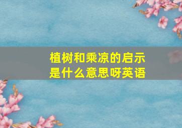 植树和乘凉的启示是什么意思呀英语