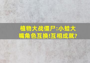 植物大战僵尸:小蛙大嘴角色互换!互相成就?