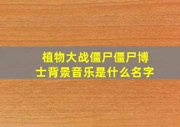 植物大战僵尸僵尸博士背景音乐是什么名字