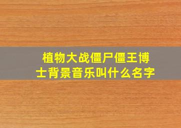 植物大战僵尸僵王博士背景音乐叫什么名字