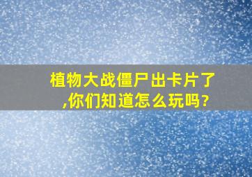 植物大战僵尸出卡片了,你们知道怎么玩吗?