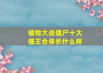 植物大战僵尸十大僵王合体长什么样