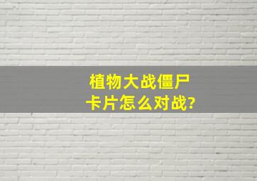 植物大战僵尸卡片怎么对战?