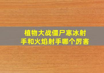 植物大战僵尸寒冰射手和火焰射手哪个厉害