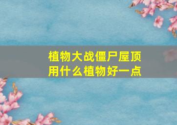 植物大战僵尸屋顶用什么植物好一点