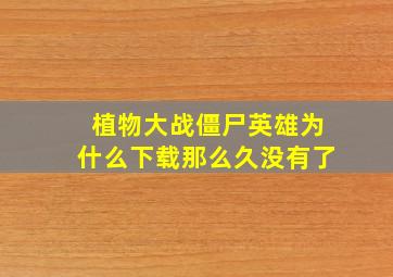 植物大战僵尸英雄为什么下载那么久没有了