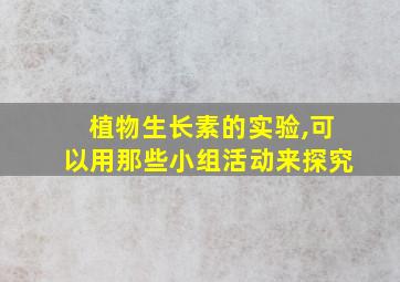 植物生长素的实验,可以用那些小组活动来探究