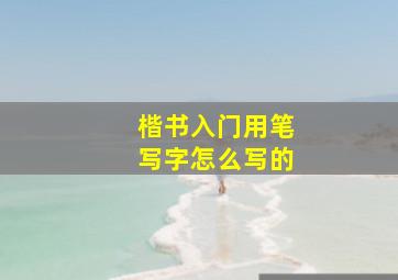 楷书入门用笔写字怎么写的