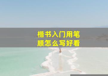 楷书入门用笔顺怎么写好看