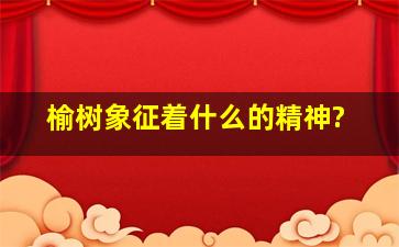 榆树象征着什么的精神?