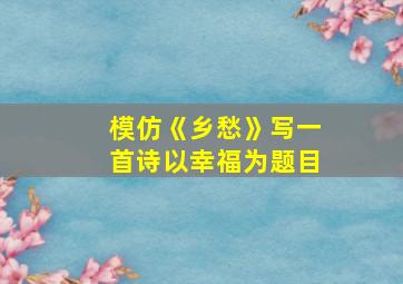 模仿《乡愁》写一首诗以幸福为题目