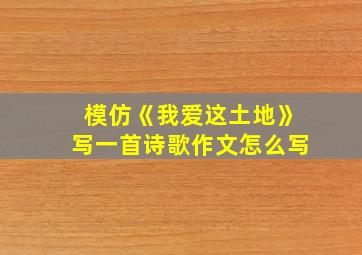 模仿《我爱这土地》写一首诗歌作文怎么写