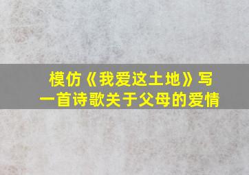 模仿《我爱这土地》写一首诗歌关于父母的爱情