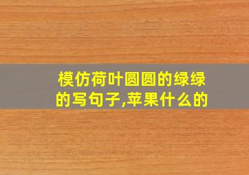 模仿荷叶圆圆的绿绿的写句子,苹果什么的