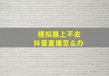 模拟器上不去抖音直播怎么办