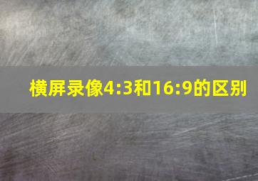 横屏录像4:3和16:9的区别