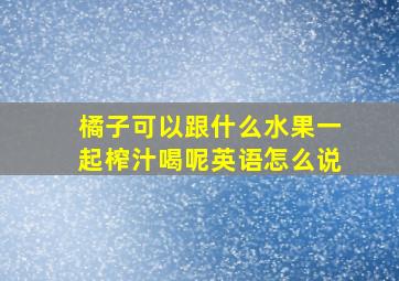 橘子可以跟什么水果一起榨汁喝呢英语怎么说