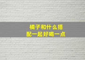 橘子和什么搭配一起好喝一点