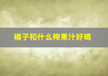 橘子和什么榨果汁好喝