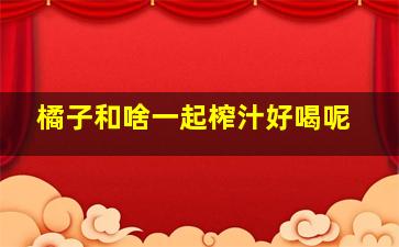 橘子和啥一起榨汁好喝呢