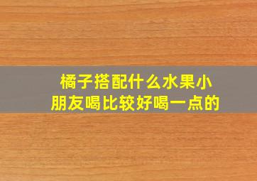 橘子搭配什么水果小朋友喝比较好喝一点的