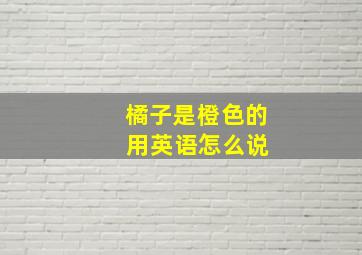 橘子是橙色的 用英语怎么说