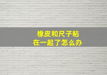 橡皮和尺子粘在一起了怎么办