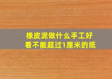 橡皮泥做什么手工好看不能超过1厘米的纸