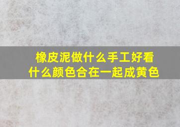 橡皮泥做什么手工好看什么颜色合在一起成黄色