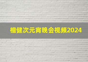 檀健次元宵晚会视频2024