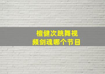 檀健次跳舞视频剑魂哪个节目